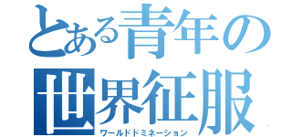 とある青年の世界征服（ワールドドミネーション）