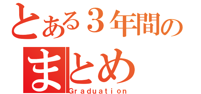 とある３年間のまとめ（Ｇｒａｄｕａｔｉｏｎ）