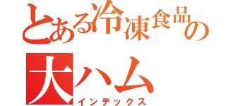 とある冷凍食品の大ハム（インデックス）