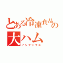 とある冷凍食品の大ハム（インデックス）