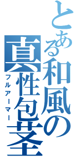 とある和風の真性包茎（フルアーマー）