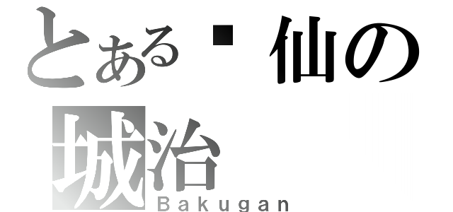 とある囧仙の城治（Ｂａｋｕｇａｎ）