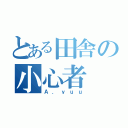 とある田舎の小心者（Ａ．ｙｕｕ）