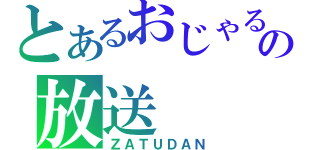 とあるおじゃるの放送（ＺＡＴＵＤＡＮ）