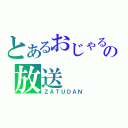 とあるおじゃるの放送（ＺＡＴＵＤＡＮ）