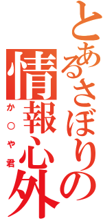 とあるさぼりの情報心外（か○や君）