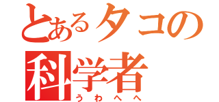 とあるタコの科学者（うわへへ）