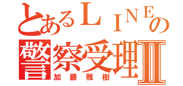 とあるＬＩＮＥ 被害受理の警察受理 クソチョンⅡ（加藤雅樹）