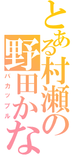 とある村瀬の野田かなえ（バカップル）