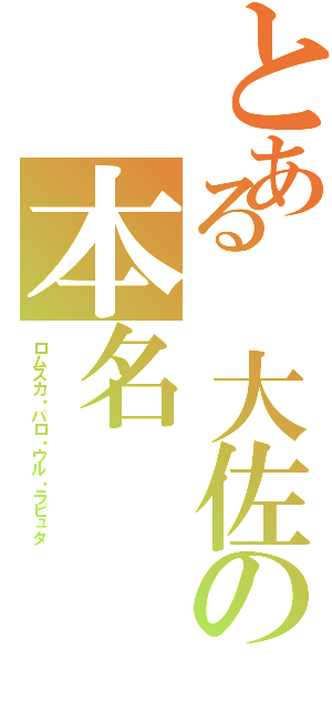 とある 大佐の本名（ロムスカ・パロ・ウル・ラピュタ）