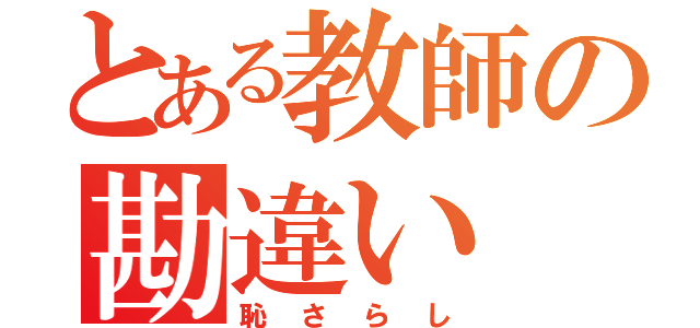 とある教師の勘違い（恥さらし）