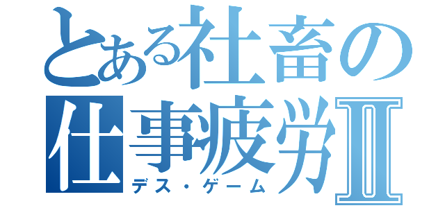 とある社畜の仕事疲労Ⅱ（デス・ゲーム）