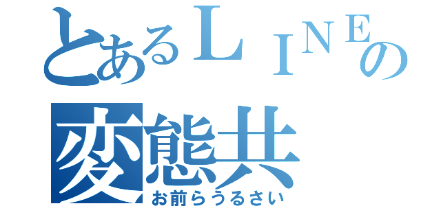 とあるＬＩＮＥの変態共（お前らうるさい）