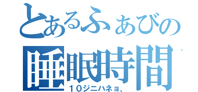 とあるふぁびの睡眠時間（１０ジニハネョ、）