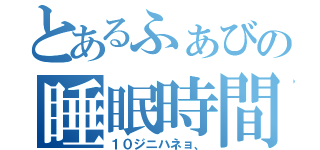 とあるふぁびの睡眠時間（１０ジニハネョ、）