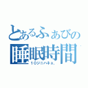 とあるふぁびの睡眠時間（１０ジニハネョ、）