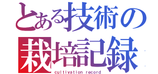 とある技術の栽培記録（ｃｕｌｔｉｖａｔｉｏｎ ｒｅｃｏｒｄ）