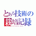 とある技術の栽培記録（ｃｕｌｔｉｖａｔｉｏｎ ｒｅｃｏｒｄ）