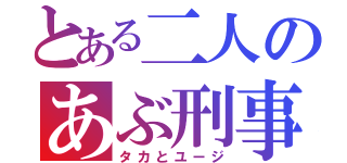 とある二人のあぶ刑事（タカとユージ）