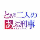 とある二人のあぶ刑事（タカとユージ）