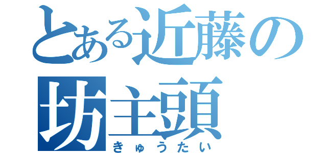 とある近藤の坊主頭（きゅうたい）