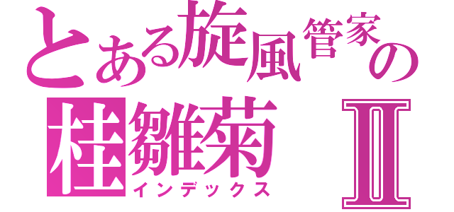 とある旋風管家の桂雛菊Ⅱ（インデックス）