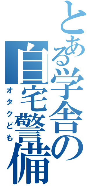 とある学舎の自宅警備院（オタクども）