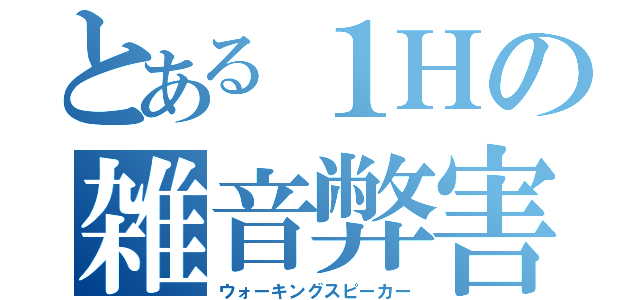 とある１Ｈの雑音弊害（ウォーキングスピーカー）