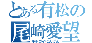 とある有松の尾崎愛望（キチガイにんげん）