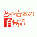 とある岩本の自慢話（自慢乙）