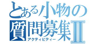 とある小物の質問募集Ⅱ（アクティビティー）