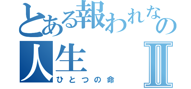 とある報われない人間の人生Ⅱ（ひとつの命）