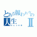 とある報われない人間の人生Ⅱ（ひとつの命）