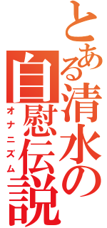 とある清水の自慰伝説（オナニズム）