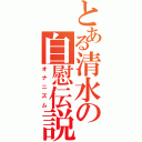 とある清水の自慰伝説（オナニズム）