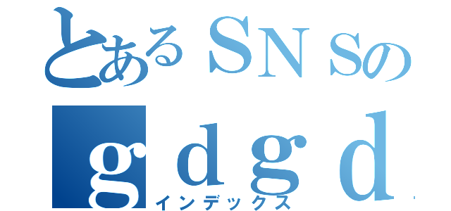 とあるＳＮＳのｇｄｇｄトーク（インデックス）