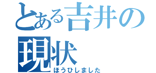 とある吉井の現状（ほうひしました）