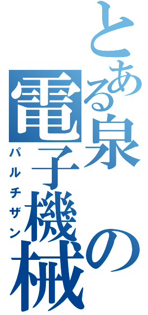 とある泉の電子機械（パルチザン）