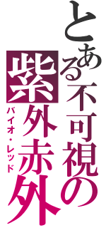 とある不可視の紫外赤外（バイオ・レッド）