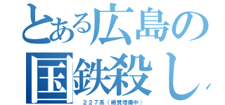 とある広島の国鉄殺し（ ２２７系（絶賛増備中））