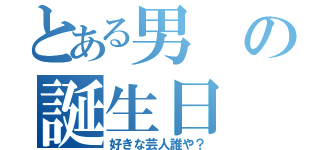 とある男の誕生日（好きな芸人誰や？）