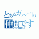 とあるガハハハの仲間です（が何か問題でも？）