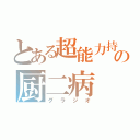 とある超能力持ちの厨二病（グラジオ）