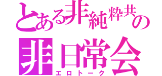 とある非純粋共の非日常会話（エロトーク）