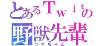 とあるＴｗｉｔｔｅｒの野獣先輩（コマちゃん）