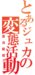 とあるジュカの変態活動（実況配信）