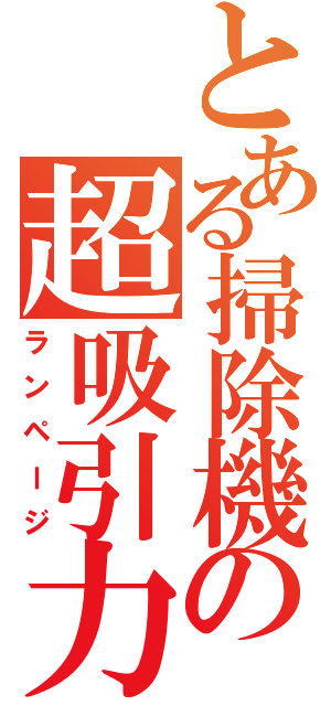 とある掃除機の超吸引力（ランページ）