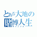 とある大地の賭博人生（ギャンブル）