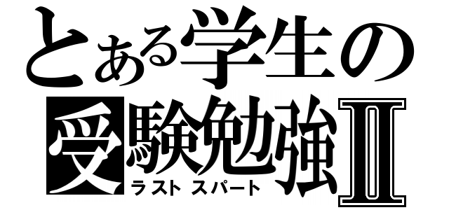 とある学生の受験勉強Ⅱ（ラストスパート）