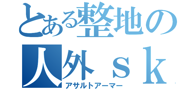 とある整地の人外ｓｋｉｌｌ（アサルトアーマー）